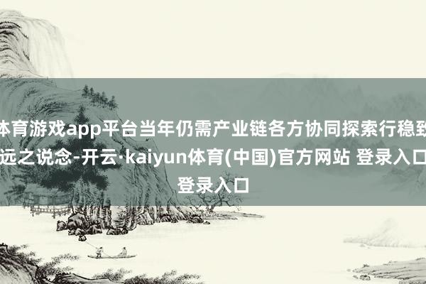 体育游戏app平台当年仍需产业链各方协同探索行稳致远之说念-开云·kaiyun体育(中国)官方网站 登录入口