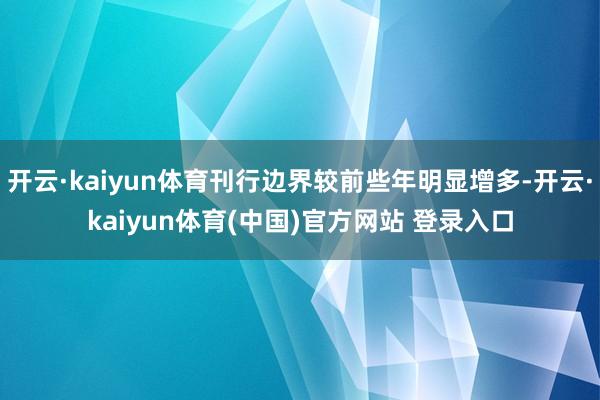 开云·kaiyun体育刊行边界较前些年明显增多-开云·kaiyun体育(中国)官方网站 登录入口
