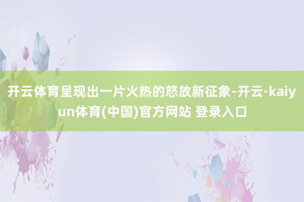 开云体育呈现出一片火热的怒放新征象-开云·kaiyun体育(中国)官方网站 登录入口