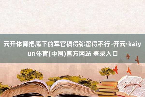 云开体育把底下的军官搞得弥留得不行-开云·kaiyun体育(中国)官方网站 登录入口